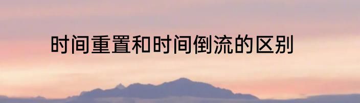 时间重置和时间倒流的区别