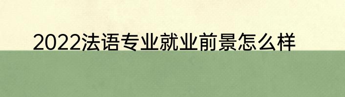 2022法语专业就业前景怎么样