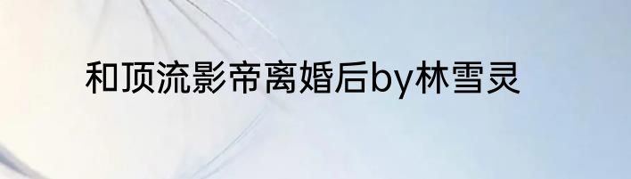 和顶流影帝离婚后by林雪灵