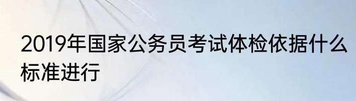 2019年国家公务员考试体检依据什么标准进行