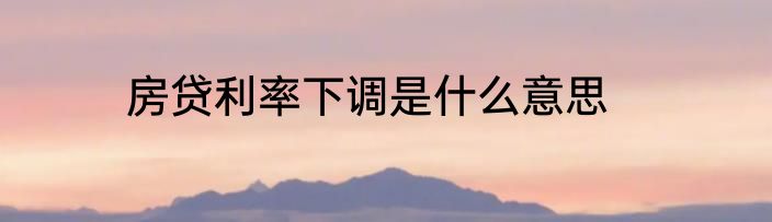 房贷利率下调是什么意思