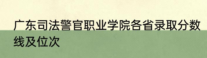 广东司法警官职业学院各省录取分数线及位次