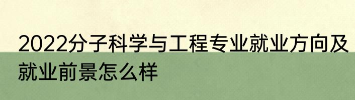 2022分子科学与工程专业就业方向及就业前景怎么样