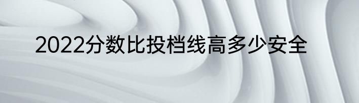 2022分数比投档线高多少安全