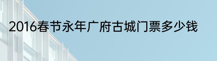 2016春节永年广府古城门票多少钱