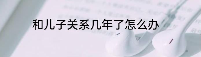 和儿子关系几年了怎么办