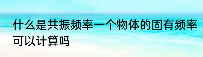 什么是共振频率一个物体的固有频率可以计算吗