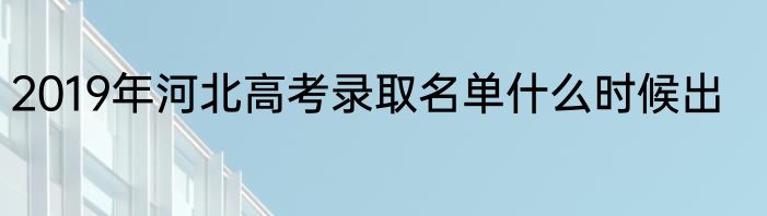 2019年河北高考录取名单什么时候出