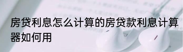 房贷利息怎么计算的房贷款利息计算器如何用
