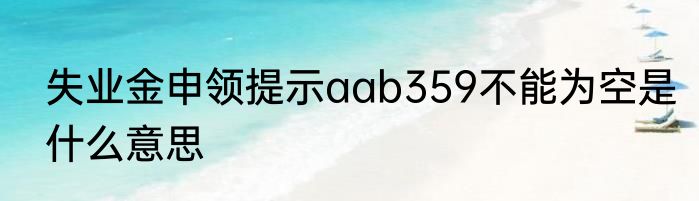 失业金申领提示aab359不能为空是什么意思