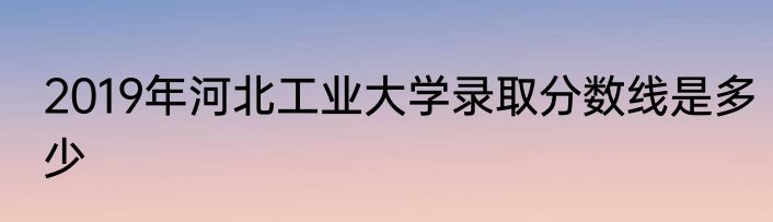 2019年河北工业大学录取分数线是多少