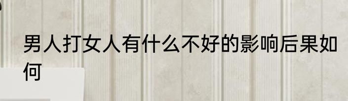 男人打女人有什么不好的影响后果如何