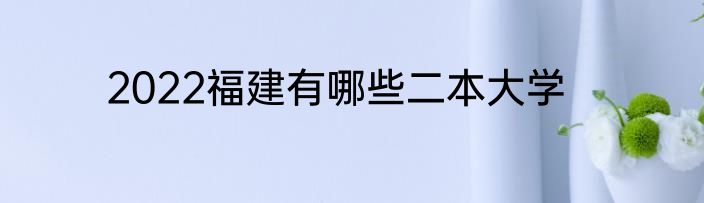 2022福建有哪些二本大学