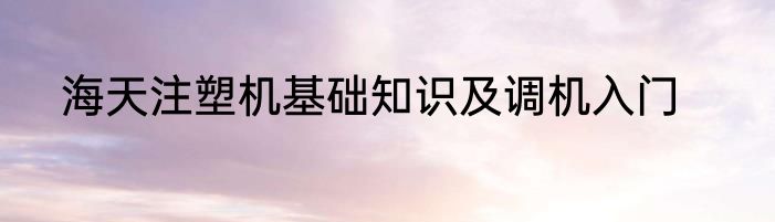 海天注塑机基础知识及调机入门