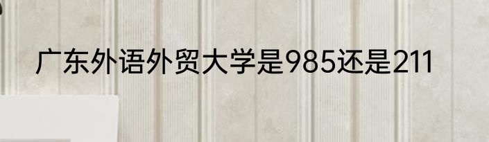 广东外语外贸大学是985还是211
