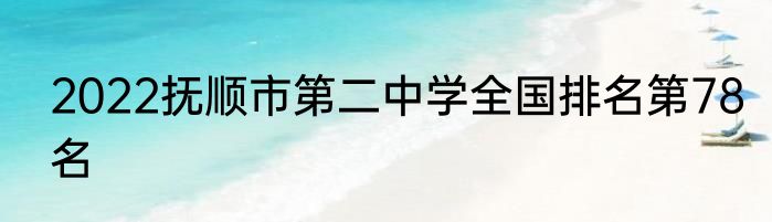 2022抚顺市第二中学全国排名第78名