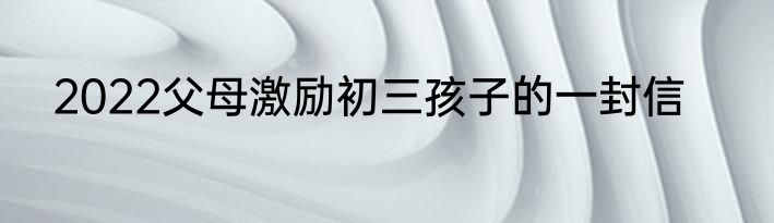 2022父母激励初三孩子的一封信