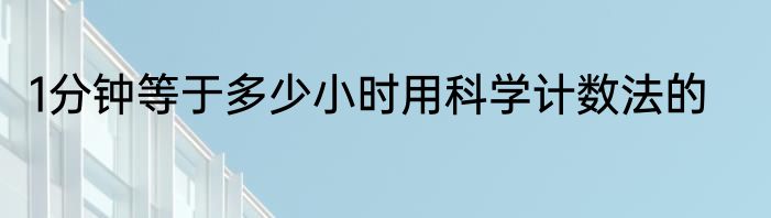 1分钟等于多少小时用科学计数法的