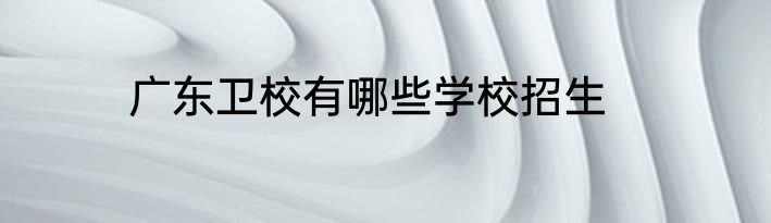 广东卫校有哪些学校招生