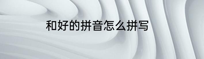 和好的拼音怎么拼写