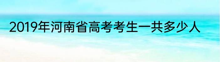 2019年河南省高考考生一共多少人