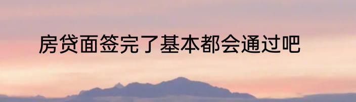 房贷面签完了基本都会通过吧