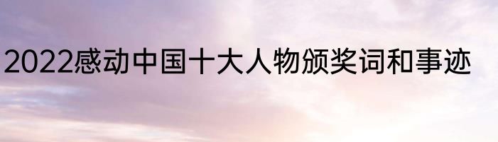 2022感动中国十大人物颁奖词和事迹