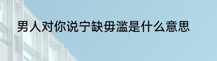男人对你说宁缺毋滥是什么意思