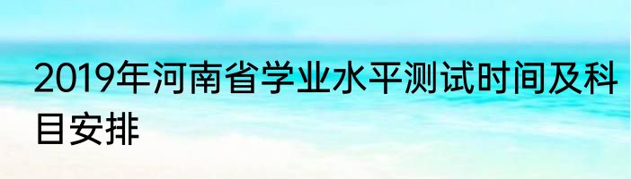 2019年河南省学业水平测试时间及科目安排