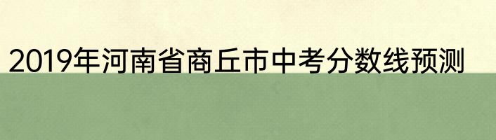 2019年河南省商丘市中考分数线预测