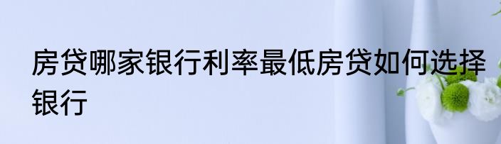 房贷哪家银行利率最低房贷如何选择银行