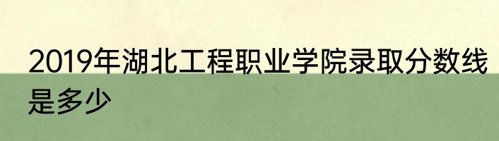 2019年湖北工程职业学院录取分数线是多少