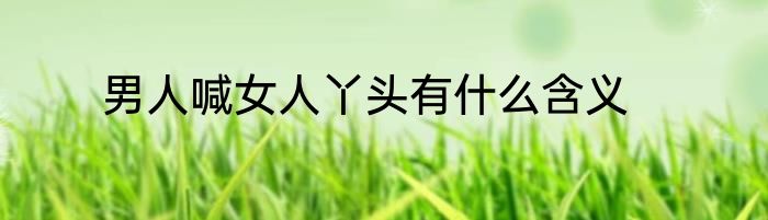 男人喊女人丫头有什么含义
