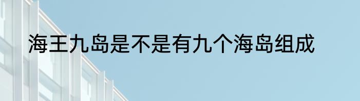 海王九岛是不是有九个海岛组成