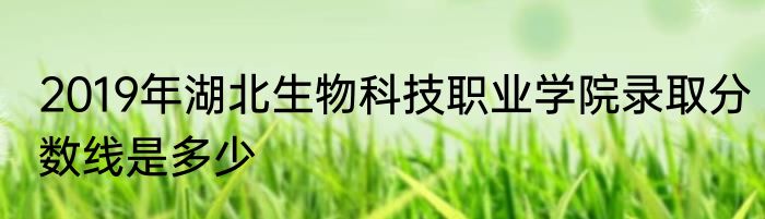 2019年湖北生物科技职业学院录取分数线是多少