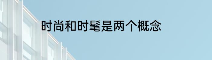 时尚和时髦是两个概念