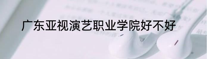 广东亚视演艺职业学院好不好