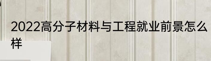 2022高分子材料与工程就业前景怎么样