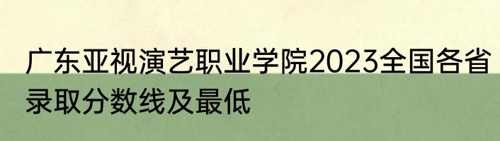 广东亚视演艺职业学院2023全国各省录取分数线及最低
