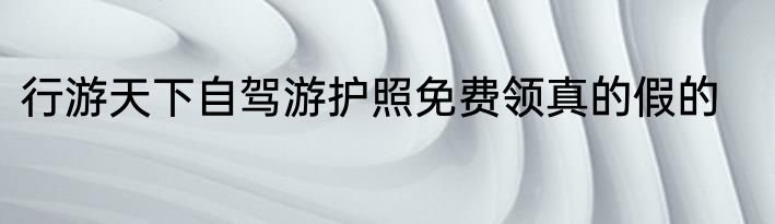 行游天下自驾游护照免费领真的假的