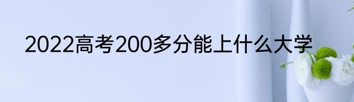 2022高考200多分能上什么大学