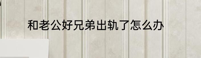 和老公好兄弟出轨了怎么办