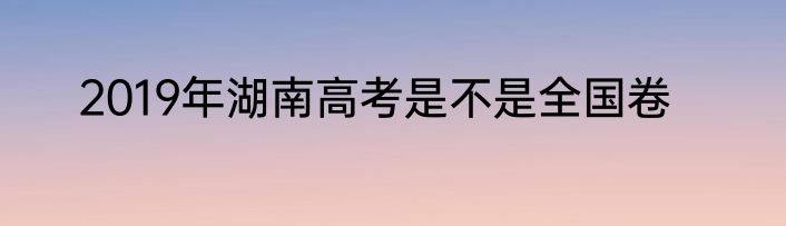 2019年湖南高考是不是全国卷