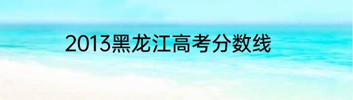2013黑龙江高考分数线