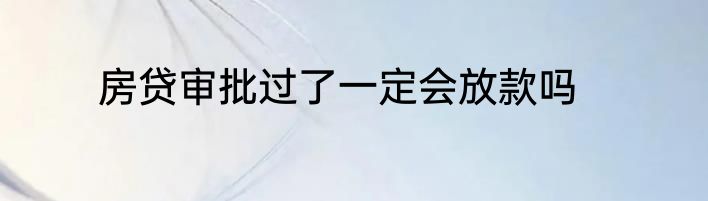 房贷审批过了一定会放款吗