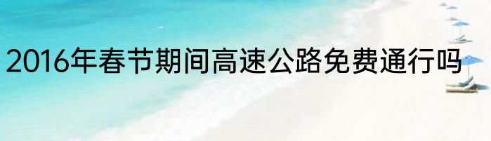 2016年春节期间高速公路免费通行吗