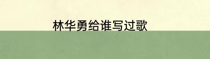 林华勇给谁写过歌