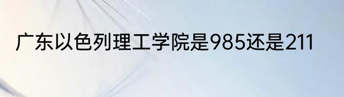 广东以色列理工学院是985还是211