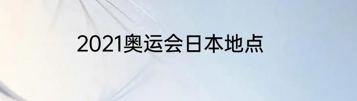 2021奥运会日本地点