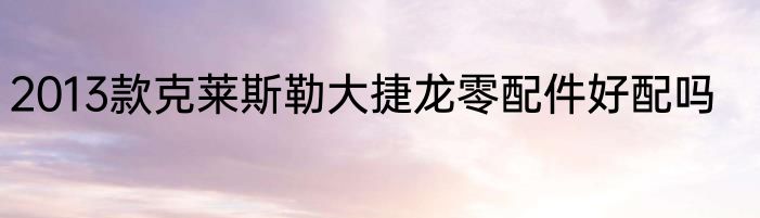 2013款克莱斯勒大捷龙零配件好配吗